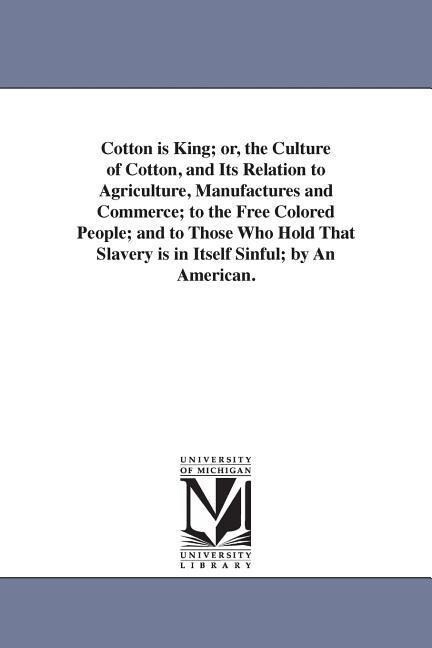 Cotton is King; or the Culture of Cotton and Its Relation to Agriculture Manufactures and Commerce; to the Free Colored People; and to Those Who Ho