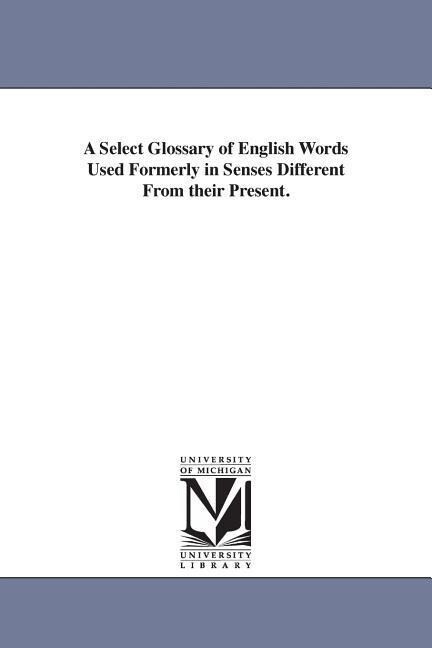 A Select Glossary of English Words Used Formerly in Senses Different From their Present.
