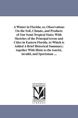 A Winter in Florida; or Observations On the Soil Climate and Products of Our Semi-Tropical State; With Sketches of the Principal towns and Cities i