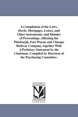 A Compilation of the Laws Deeds Mortgages Leases and Other instruments and Minutes of Proceedings Affeeting the Pittsburgh Fort Wayne and Chicago Railway Company together With A Prefatory Statement by the Chairman. Compiled by Direction of the Purcha