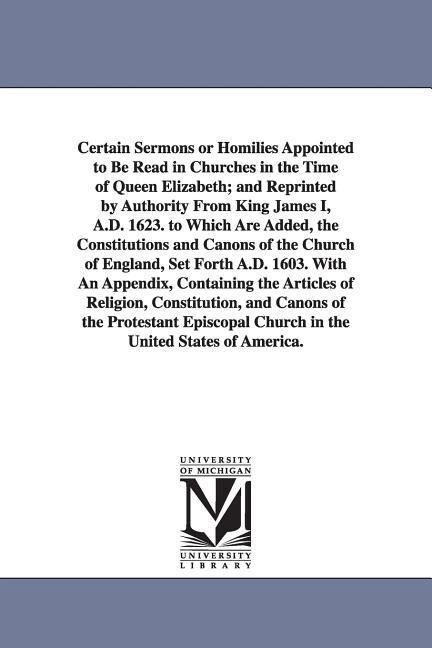 Certain Sermons or Homilies Appointed to Be Read in Churches in the Time of Queen Elizabeth; And Reprinted by Authority from King James I A.D. 1623.