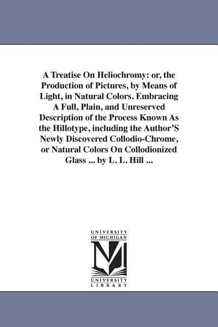 A Treatise On Heliochromy: or the Production of Pictures by Means of Light in Natural Colors. Embracing A Full Plain and Unreserved Descript