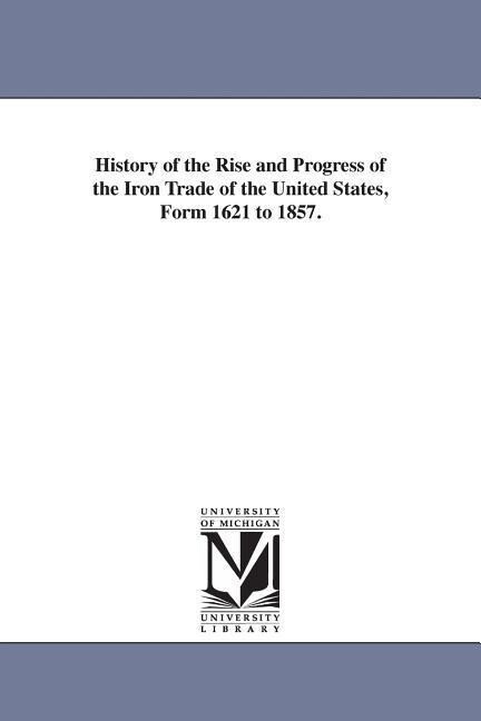 History of the Rise and Progress of the Iron Trade of the United States Form 1621 to 1857.