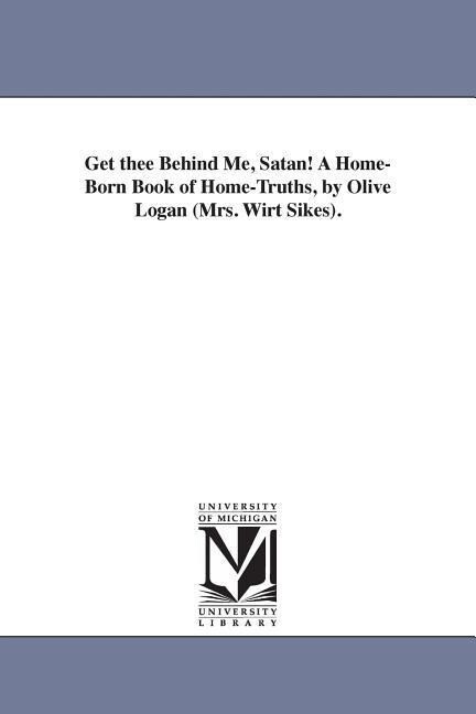Get thee Behind Me Satan! A Home-Born Book of Home-Truths by Olive Logan (Mrs. Wirt Sikes).