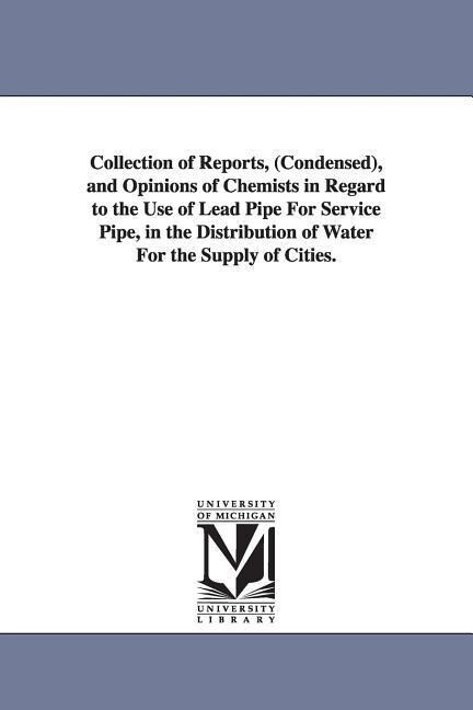 Collection of Reports (Condensed) and Opinions of Chemists in Regard to the Use of Lead Pipe For Service Pipe in the Distribution of Water For the