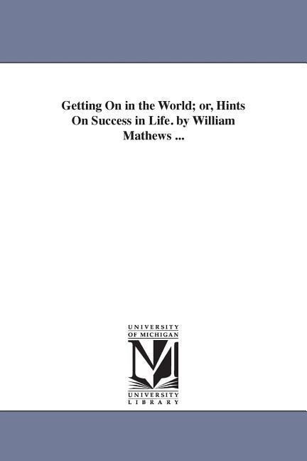 Getting On in the World; or Hints On Success in Life. by William Mathews ...