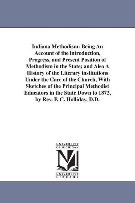 Indiana Methodism: Being An Account of the introduction Progress and Present Position of Methodism in the State; and Also A History of
