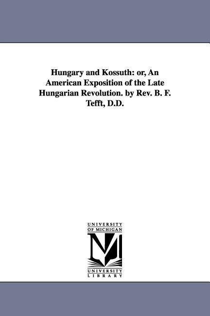 Hungary and Kossuth: Or an American Exposition of the Late Hungarian Revolution. by REV. B. F. Tefft D.D.