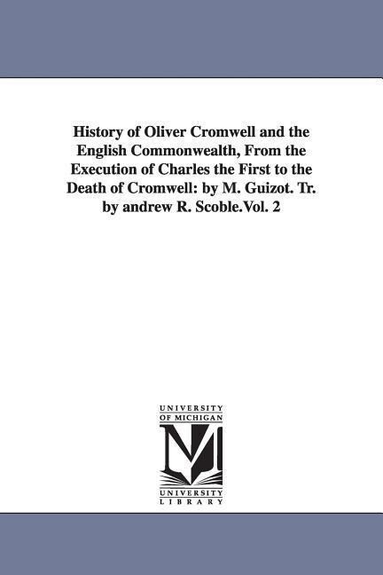 History of Oliver Cromwell and the English Commonwealth from the Execution of Charles the First to the Death of Cromwell: By M. Guizot. Tr. by Andrew - M. Francois Guizot