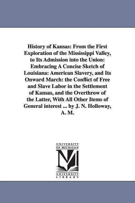 History of Kansas: From the First Exploration of the Mississippi Valley to Its Admission Into the Union: Embracing a Concise Sketch of L