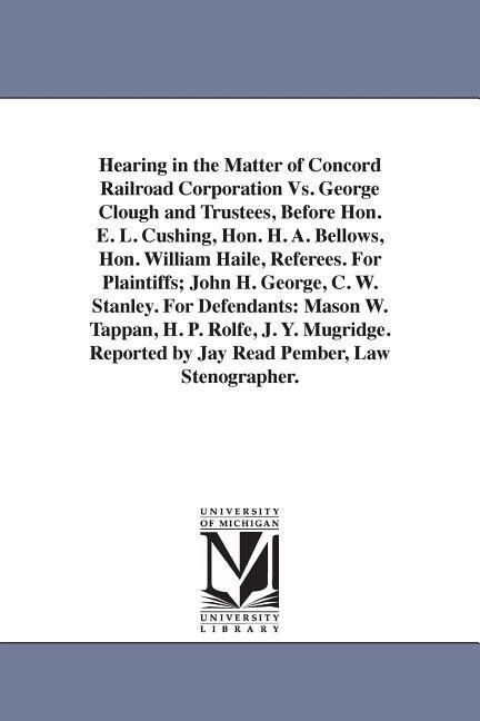 Hearing in the Matter of Concord Railroad Corporation Vs. George Clough and Trustees Before Hon. E. L. Cushing Hon. H. A. Bellows Hon. William Hail