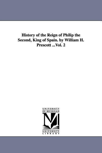 History of the Reign of Philip the Second King of Spain. by William H. Prescott ...Vol. 2