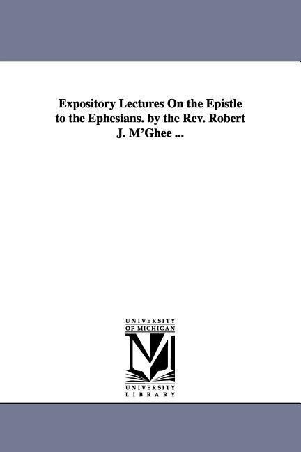 Expository Lectures On the Epistle to the Ephesians. by the Rev. Robert J. M‘Ghee ...