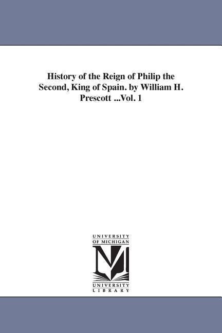 History of the Reign of Philip the Second King of Spain. by William H. Prescott ...Vol. 1