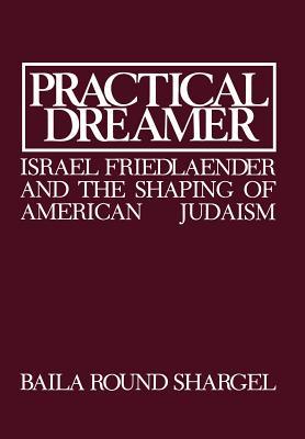 Practical Dreamer: Israel Friedlander and the Shaping of American Judaism - Baila Round Shargel