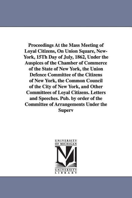 Proceedings at the Mass Meeting of Loyal Citizens on Union Square New-York 15th Day of July 1862 Under the Auspices of the Chamber of Commerce of
