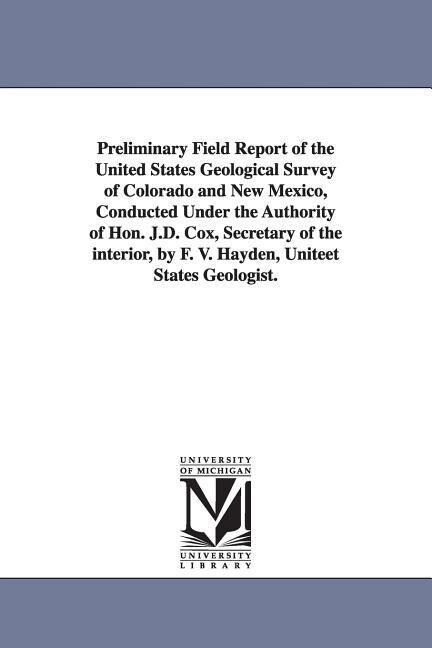 Preliminary Field Report of the United States Geological Survey of Colorado and New Mexico Conducted Under the Authority of Hon. J.D. Cox Secretary