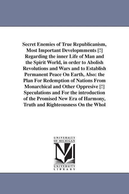 Secret Enemies of True Republicanism Most Important Developmments [!] Regarding the inner Life of Man and the Spirit World in order to Abolish Revol