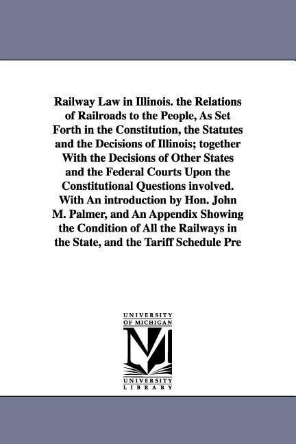 Railway Law in Illinois. the Relations of Railroads to the People As Set Forth in the Constitution the Statutes and the Decisions of Illinois; toget