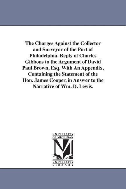The Charges Against the Collector and Surveyor of the Port of Philadelphia. Reply of Charles Gibbons to the Argument of David Paul Brown Esq. With An