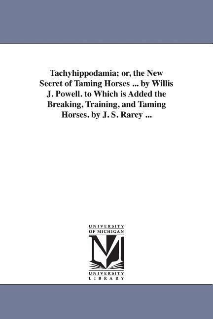 Tachyhippodamia; or the New Secret of Taming Horses ... by Willis J. Powell. to Which is Added the Breaking Training and Taming Horses. by J. S. Ra
