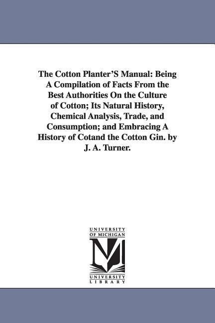 The Cotton Planter‘S Manual: Being A Compilation of Facts From the Best Authorities On the Culture of Cotton; Its Natural History Chemical Analysi
