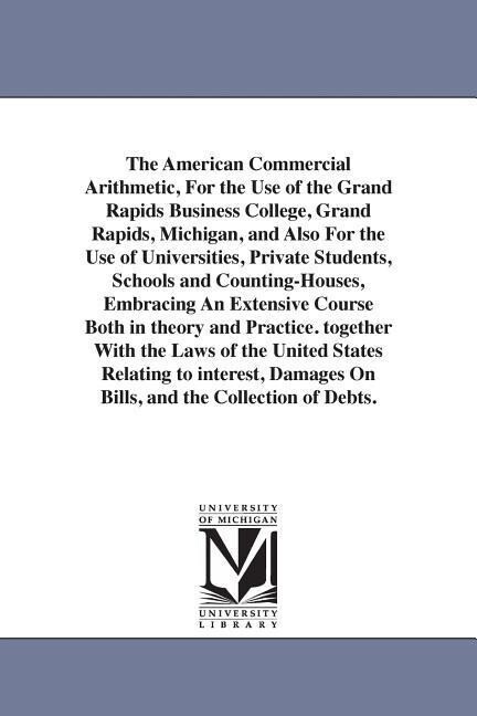 The American Commercial Arithmetic For the Use of the Grand Rapids Business College Grand Rapids Michigan and Also For the Use of Universities Pr