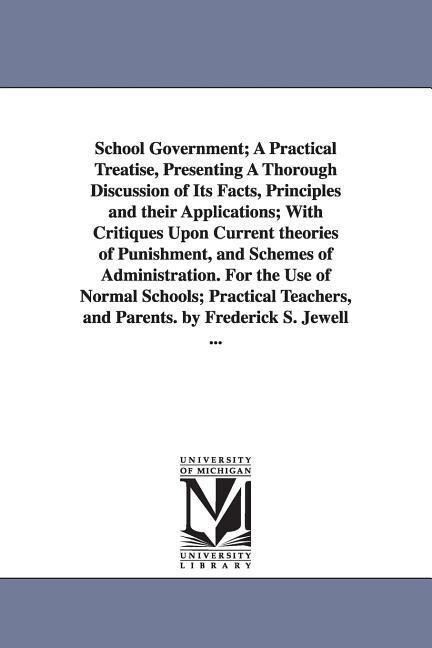 School Government; A Practical Treatise Presenting A Thorough Discussion of Its Facts Principles and their Applications; With Critiques Upon Current