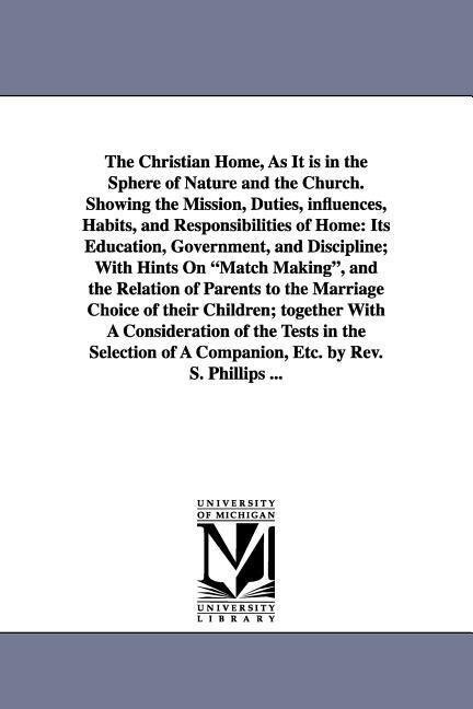 The Christian Home As It is in the Sphere of Nature and the Church. Showing the Mission Duties influences Habits and Responsibilities of Home: It