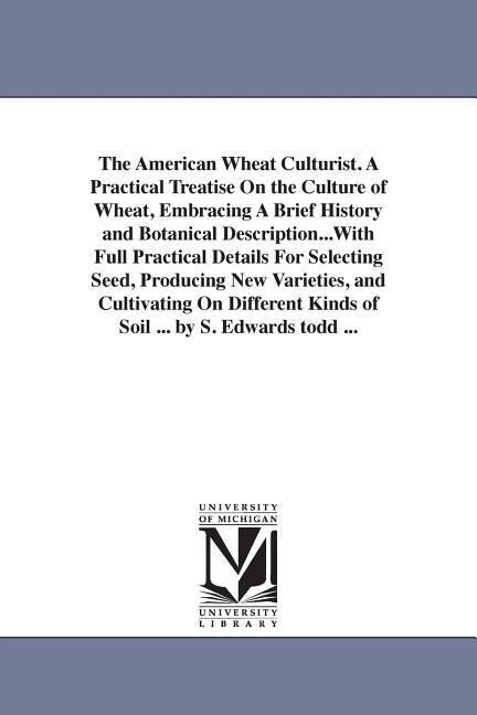 The American Wheat Culturist. A Practical Treatise On the Culture of Wheat Embracing A Brief History and Botanical Description...With Full Practical