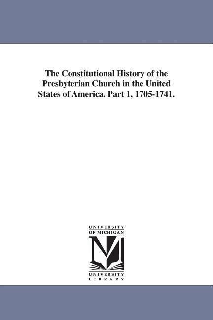 The Constitutional History of the Presbyterian Church in the United States of America. Part 1 1705-1741.