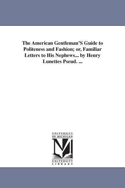 The American Gentleman‘S Guide to Politeness and Fashion; or Familiar Letters to His Nephews... by Henry Lunettes Pseud. ...