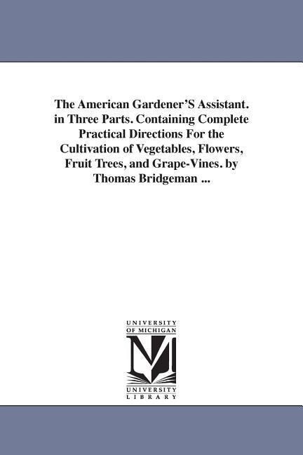 The American Gardener‘S Assistant. in Three Parts. Containing Complete Practical Directions For the Cultivation of Vegetables Flowers Fruit Trees a
