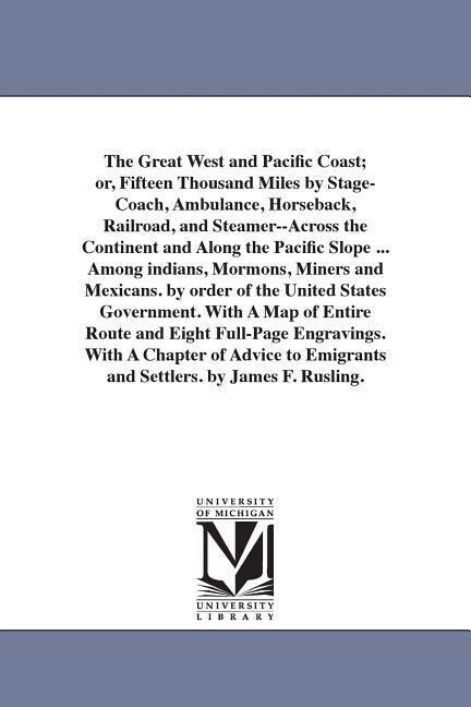 The Great West and Pacific Coast; or Fifteen Thousand Miles by Stage-Coach Ambulance Horseback Railroad and Steamer--Across the Continent and Along the Pacific Slope ... Among indians Mormons Miners and Mexicans. by order of the United States Government