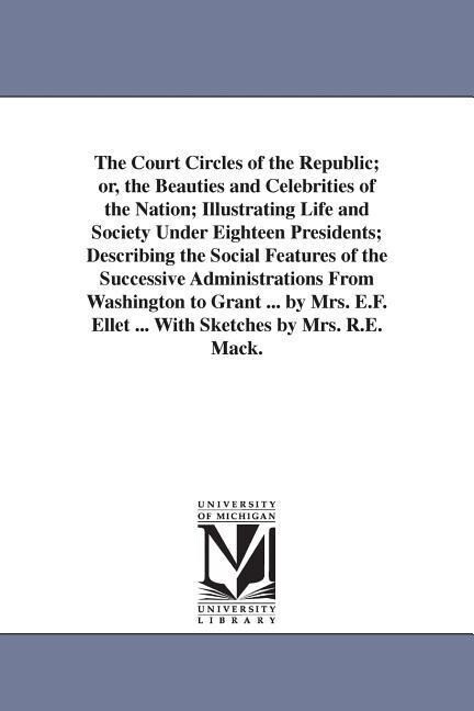 The Court Circles of the Republic; or the Beauties and Celebrities of the Nation; Illustrating Life and Society Under Eighteen Presidents; Describing
