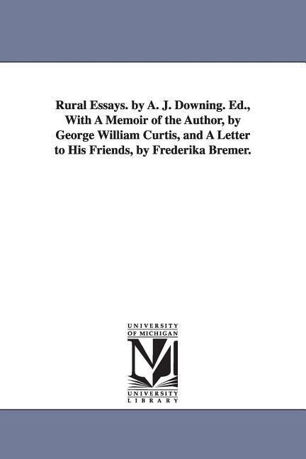 Rural Essays. by A. J. Downing. Ed. With A Memoir of the Author by George William Curtis and A Letter to His Friends by Frederika Bremer.