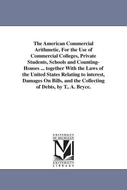 The American Commercial Arithmetic For the Use of Commercial Colleges Private Students Schools and Counting-Houses ... together With the Laws of th