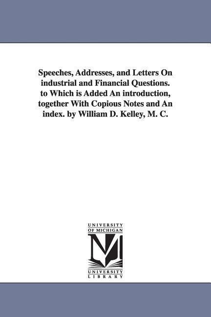 Speeches Addresses and Letters On industrial and Financial Questions. to Which is Added An introduction together With Copious Notes and An index. b