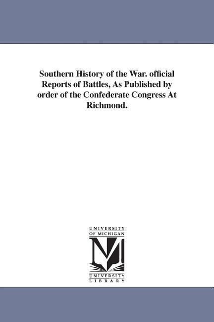 Southern History of the War. official Reports of Battles As Published by order of the Confederate Congress At Richmond.