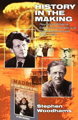 History in the Making: Raymond Williams Edward Thompson and Radical Intellectuals 19361956 - Stephen Woodhams