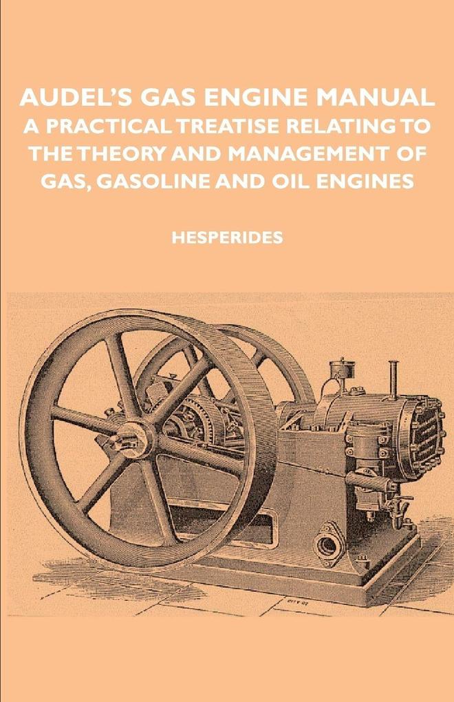 Audel's Gas Engine Manual - A Practical Treatise Relating to the Theory and Management of Gas Gasoline and Oil Engines