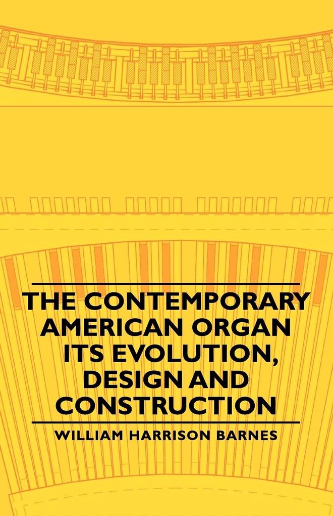The Contemporary American Organ - Its Evolution Design and Construction - William Harrison Barnes