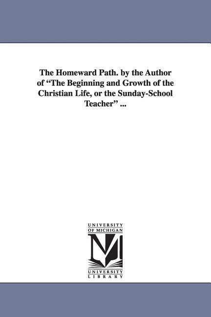 The Homeward Path. by the Author of the Beginning and Growth of the Christian Life or the Sunday-School Teacher ...