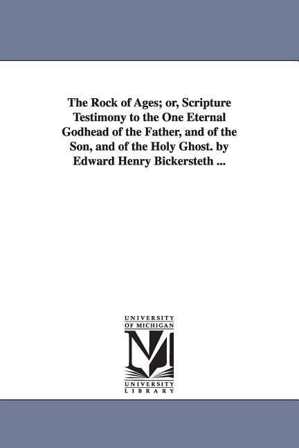 The Rock of Ages; or Scripture Testimony to the One Eternal Godhead of the Father and of the Son and of the Holy Ghost. by Edward Henry Bickersteth