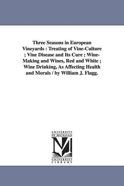 Three Seasons in European Vineyards: Treating of Vine-Culture; Vine Disease and Its Cure; Wine-Making and Wines Red and White; Wine Drinking as Affe - William Joseph Flagg/ W. J. (William Joseph) Flagg