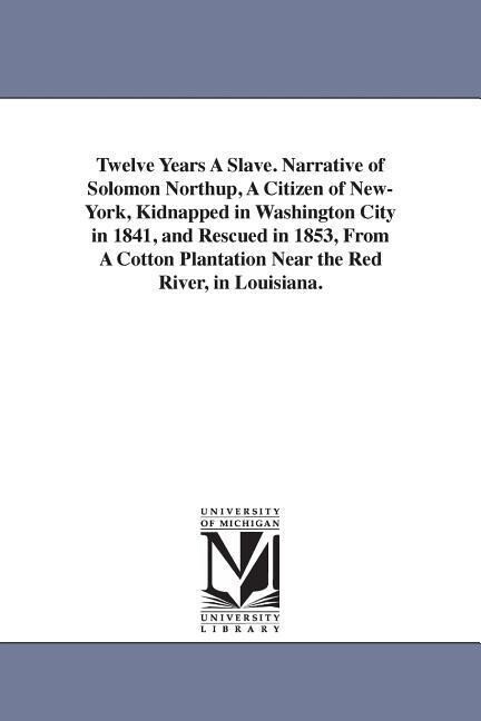 Twelve Years A Slave. Narrative of Solomon Northup A Citizen of New-York Kidnapped in Washington City in 1841 and Rescued in 1853 From A Cotton Pl