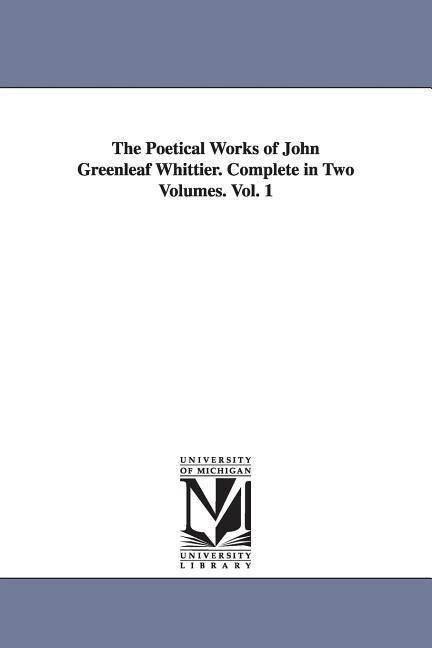 The Poetical Works of John Greenleaf Whittier. Complete in Two Volumes. Vol. 1 - John Greenleaf Whittier