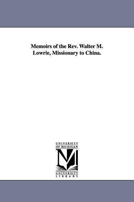 Memoirs of the Rev. Walter M. Lowrie Missionary to China.