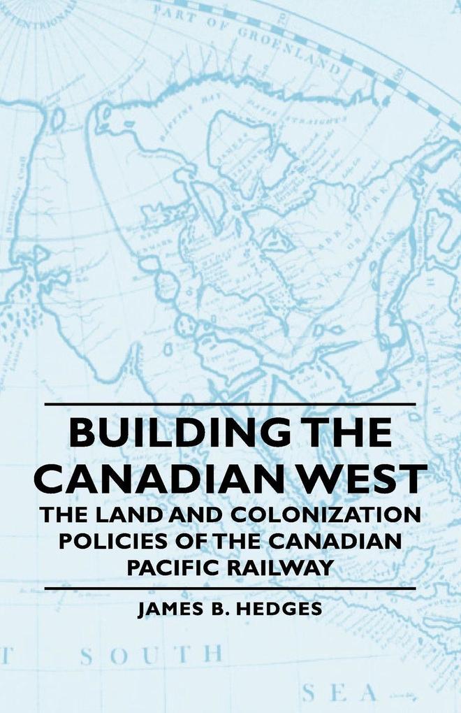 Building the Canadian West - The Land and Colonization Policies of the Canadian Pacific Railway