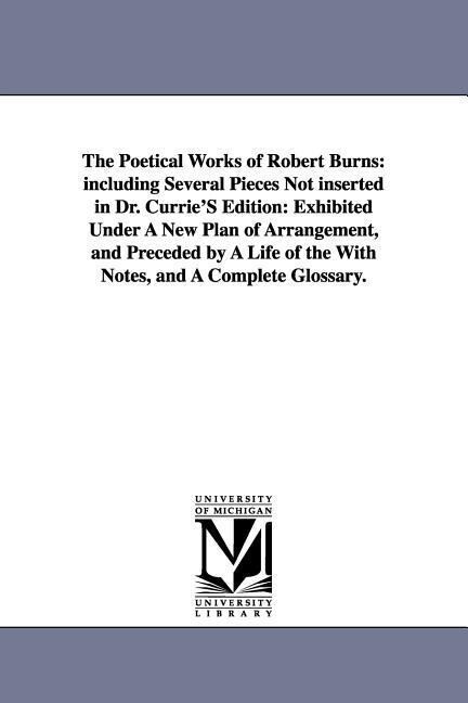 The Poetical Works of Robert Burns: including Several Pieces Not inserted in Dr. Currie‘S Edition: Exhibited Under A New Plan of Arrangement and Prec